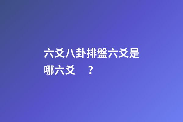 六爻八卦排盤六爻是哪六爻？